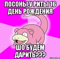 Посоны,у Риты 16 день рождения ШО БУДЕМ ДАРИТЬ???