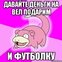 давайте деньги на вел подарим и футболку