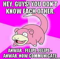 Hey, guys! You don't know each other. Anwar - Felipe. Felipe - Anwar. Now communicate