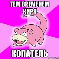 ТЕМ ВРЕМЕНЕМ КИРЯ КОПАТЕЛЬ