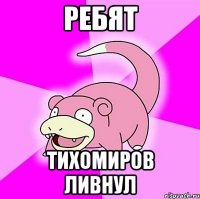 РЕБЯТ ТИХОМИРОВ ЛИВНУЛ