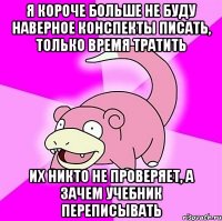 Я короче больше не буду наверное конспекты писать, только время тратить их никто не проверяет, а зачем учебник переписывать