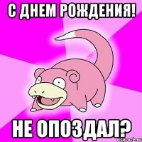 С днем рождения! Не опоздал?