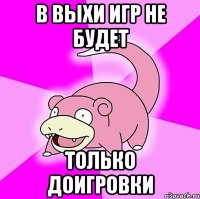 В выхи игр не будет только доигровки