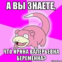 А ВЫ ЗНАЕТЕ, ЧТО ИРИНА ВАЛЕРЬЕВНА БЕРЕМЕННА?