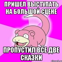 пришел выступать на большой сцене пропустил все две сказки