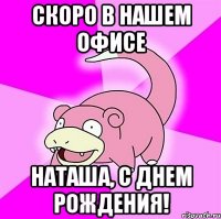 СКОРО В НАШЕМ ОФИСЕ НАТАША, С ДНЕМ РОЖДЕНИЯ!