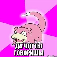  Да что ты говоришЬ!