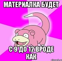 Материалка будет с 9 до 12 вроде как