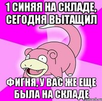 1 синяя на складе, сегодня вытащил Фигня, у вас же еще была на складе