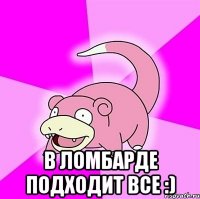  в ломбарде подходит все :)