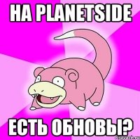 на Planetside есть обновы?