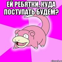 Ей ребятки, куда поступать будем? 