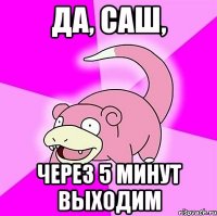 Да, Саш, Через 5 минут выходим
