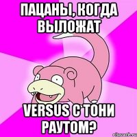 Пацаны, когда выложат versus с тони раутом?