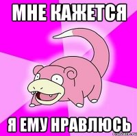 Мне кажется Я ему нравлюсь