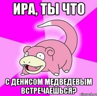 Ира, ты что с Денисом Медведевым встречаешься?