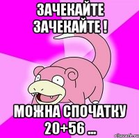 Зачекайте зачекайте ! Можна спочатку 20+56 ...