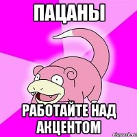 ПАЦАНЫ РАБОТАЙТЕ НАД АКЦЕНТОМ