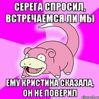 СЕРЕГА СПРОСИЛ, ВСТРЕЧАЕМСЯ ЛИ МЫ ЕМУ КРИСТИНА СКАЗАЛА, ОН НЕ ПОВЕРИЛ