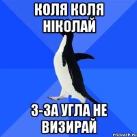 коля коля ніколай з-за угла не визирай