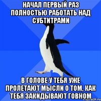 НАЧАЛ ПЕРВЫЙ РАЗ ПОЛНОСТЬЮ РАБОТАТЬ НАД СУБТИТРАМИ В ГОЛОВЕ У ТЕБЯ УЖЕ ПРОЛЕТАЮТ МЫСЛИ О ТОМ, КАК ТЕБЯ ЗАКИДЫВАЮТ ГОВНОМ