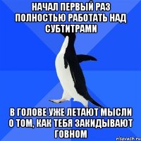 НАЧАЛ ПЕРВЫЙ РАЗ ПОЛНОСТЬЮ РАБОТАТЬ НАД СУБТИТРАМИ В ГОЛОВЕ УЖЕ ЛЕТАЮТ МЫСЛИ О ТОМ, КАК ТЕБЯ ЗАКИДЫВАЮТ ГОВНОМ