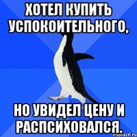 Хотел купить успокоительного, но увидел цену и распсиховался.