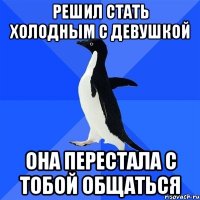 РЕШИЛ СТАТЬ ХОЛОДНЫМ С ДЕВУШКОЙ ОНА ПЕРЕСТАЛА С ТОБОЙ ОБЩАТЬСЯ