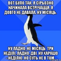 вот було так. я сірьозно начинала встрічацця, я довго не давала, ну місяць. Ну ладно, не місяць. Три неділі. Ладно. Дві. Ну харашо - неділю. Но суть не в том.