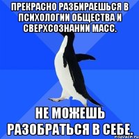 Прекрасно разбираешься в психологии общества и сверхсознании масс. Не можешь разобраться в себе.