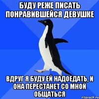 Буду реже писать понравившейся девушке Вдруг я буду ей надоедать, и она перестанет со мной общаться