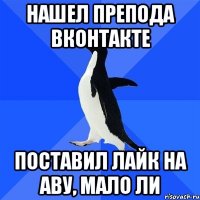 Нашел препода Вконтакте Поставил лайк на аву, мало ли