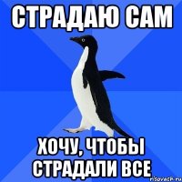 страдаю сам хочу, чтобы страдали все