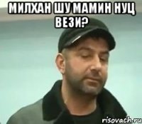 Милхан шу Мамин нуц вези? 