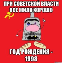 при советской власти все жили хорошо год рождения - 1998