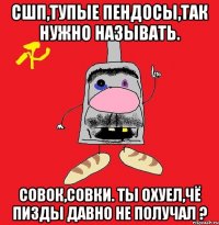 СШП,тупые пендосы,так нужно называть. Совок,совки. Ты охуел,чё пизды давно не получал ?