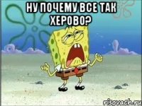 НУ ПОЧЕМУ ВСЕ ТАК ХЕРОВО? 