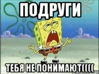 подруги тебя не понимают((((