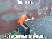 Но... Я же... Хотел заработать денег...