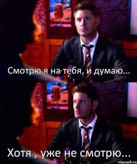Смотрю я на тебя, и думаю... Хотя , уже не смотрю...