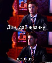 Дин, дай жвачку держи...