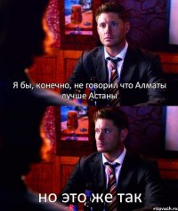 Я бы, конечно, не говорил что Алматы лучше Астаны но это же так