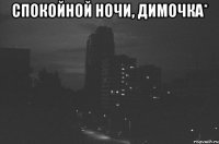 Спокойной ночи, Димочка* 