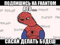 Подпишись На Fhantom а то ..... Сасай делать будеш