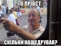 о прівєт скільки нащедрував?