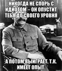 Никогда не спорь с идиотом – он опустит тебя до своего уровня а потом выиграет, т.к. имеет опыт.