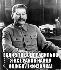  Если у тя все правильно я все равно найду ошибку ( физичка)