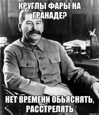 круглы фары на гранаде? нет времени обьяснять, расстрелять