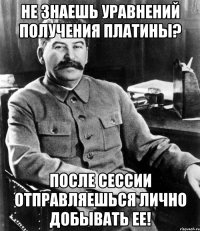 не знаешь уравнений получения платины? после сессии отправляешься лично добывать ее!